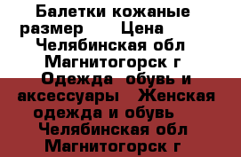 Балетки кожаные, размер 33 › Цена ­ 700 - Челябинская обл., Магнитогорск г. Одежда, обувь и аксессуары » Женская одежда и обувь   . Челябинская обл.,Магнитогорск г.